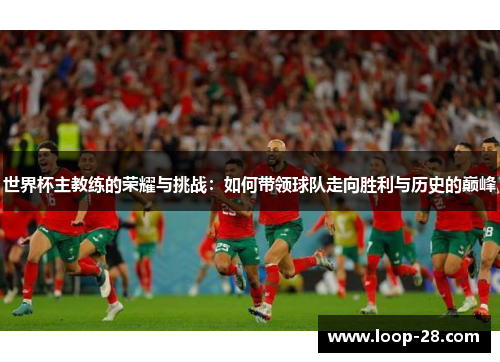 世界杯主教练的荣耀与挑战：如何带领球队走向胜利与历史的巅峰