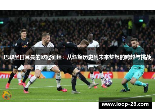 巴黎圣日耳曼的欧冠征程：从辉煌历史到未来梦想的跨越与挑战