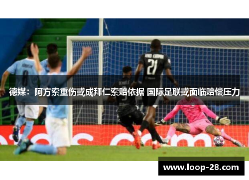 德媒:阿方索重伤或成拜仁索赔依据 国际足联或面临赔偿压力