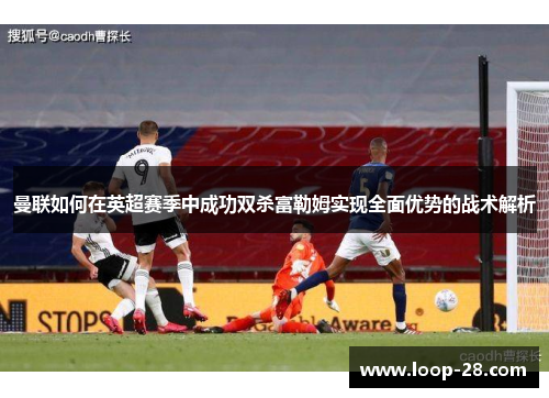 曼联如何在英超赛季中成功双杀富勒姆实现全面优势的战术解析