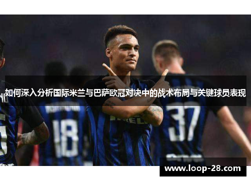 如何深入分析国际米兰与巴萨欧冠对决中的战术布局与关键球员表现