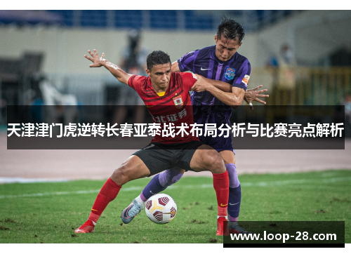 天津津门虎逆转长春亚泰战术布局分析与比赛亮点解析