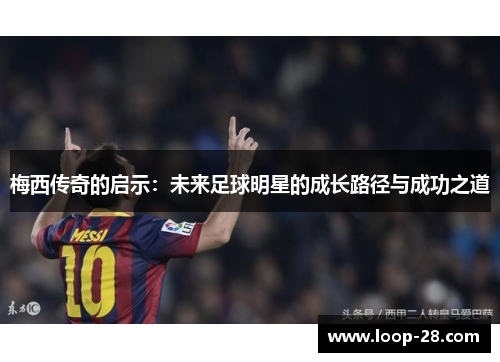 梅西传奇的启示:未来足球明星的成长路径与成功之道