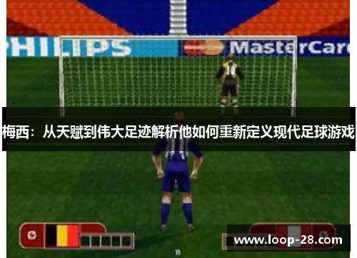 梅西：从天赋到伟大足迹解析他如何重新定义现代足球游戏