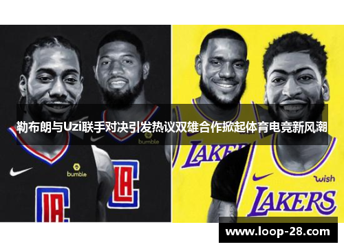 勒布朗与Uzi联手对决引发热议双雄合作掀起体育电竞新风潮