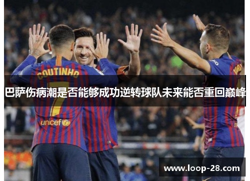 巴萨伤病潮是否能够成功逆转球队未来能否重回巅峰