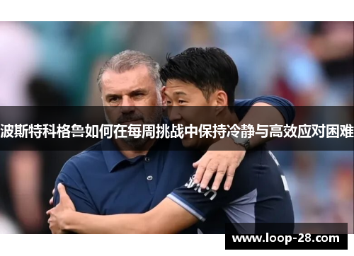 波斯特科格鲁如何在每周挑战中保持冷静与高效应对困难