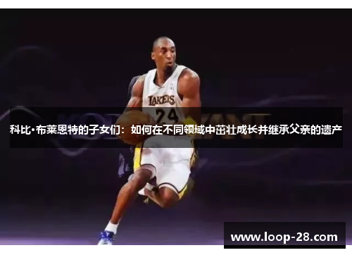 科比·布莱恩特的子女们:如何在不同领域中茁壮成长并继承父亲的遗产