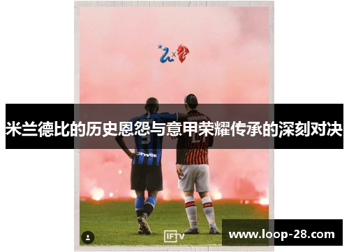米兰德比的历史恩怨与意甲荣耀传承的深刻对决