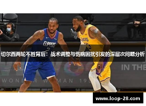 切尔西两轮不胜背后：战术调整与伤病困扰引发的深层次问题分析