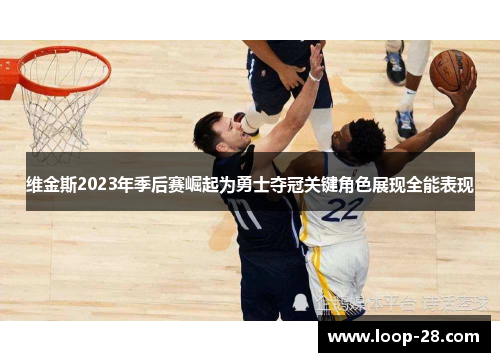 维金斯2023年季后赛崛起为勇士夺冠关键角色展现全能表现