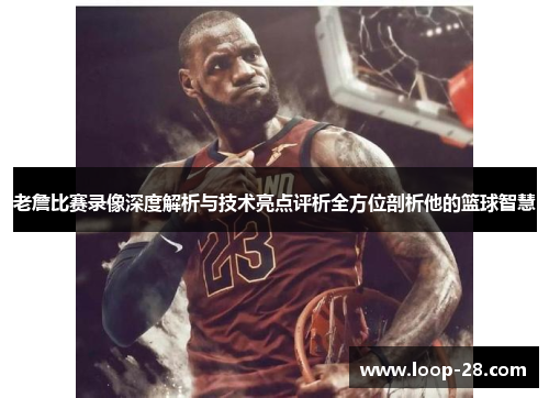 老詹比赛录像深度解析与技术亮点评析全方位剖析他的篮球智慧