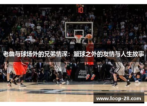 老詹与球场外的兄弟情深：篮球之外的友情与人生故事