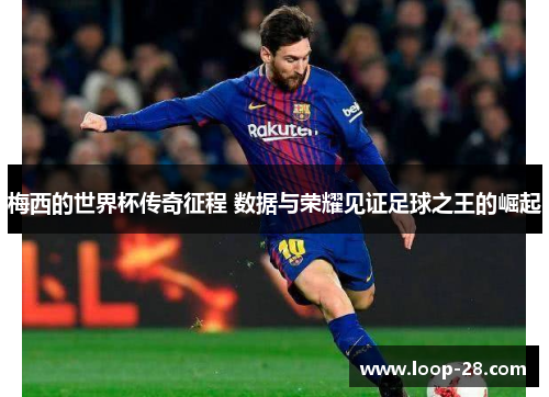 梅西的世界杯传奇征程 数据与荣耀见证足球之王的崛起
