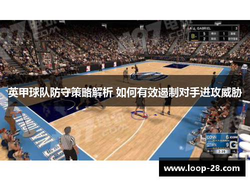 英甲球队防守策略解析 如何有效遏制对手进攻威胁