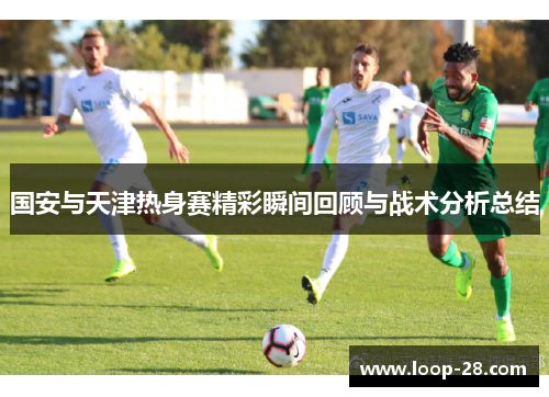 国安与天津热身赛精彩瞬间回顾与战术分析总结