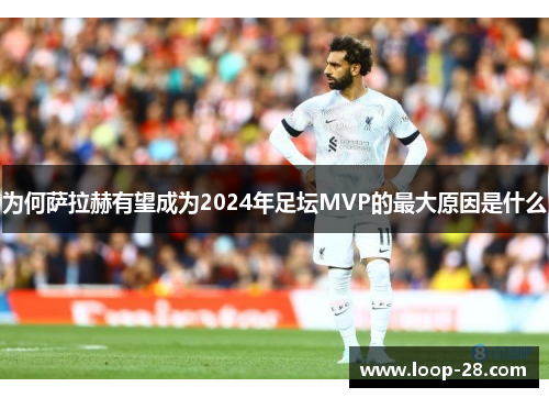 为何萨拉赫有望成为2024年足坛MVP的最大原因是什么