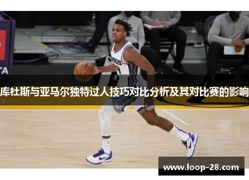 库杜斯与亚马尔独特过人技巧对比分析及其对比赛的影响