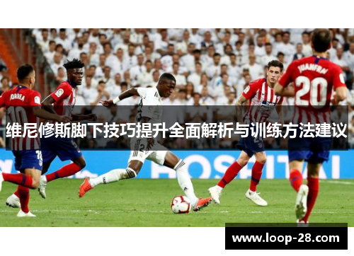 维尼修斯脚下技巧提升全面解析与训练方法建议