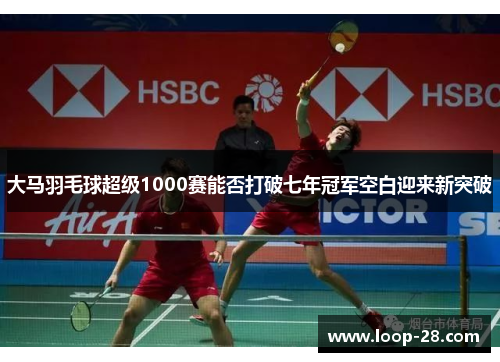 大马羽毛球超级1000赛能否打破七年冠军空白迎来新突破