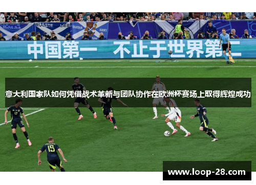 意大利国家队如何凭借战术革新与团队协作在欧洲杯赛场上取得辉煌成功