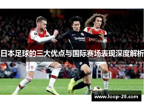 日本足球的三大优点与国际赛场表现深度解析