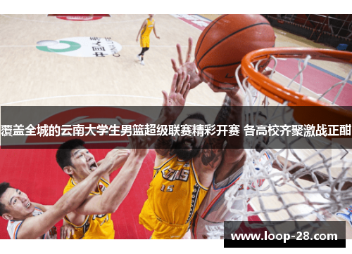 覆盖全城的云南大学生男篮超级联赛精彩开赛 各高校齐聚激战正酣