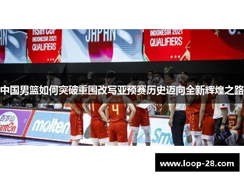 中国男篮如何突破重围改写亚预赛历史迈向全新辉煌之路