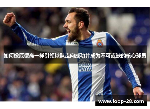 如何像厄德高一样引领球队走向成功并成为不可或缺的核心球员