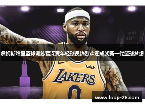 詹姆斯哈登篮球训练营深受年轻球员热烈欢迎成就新一代篮球梦想