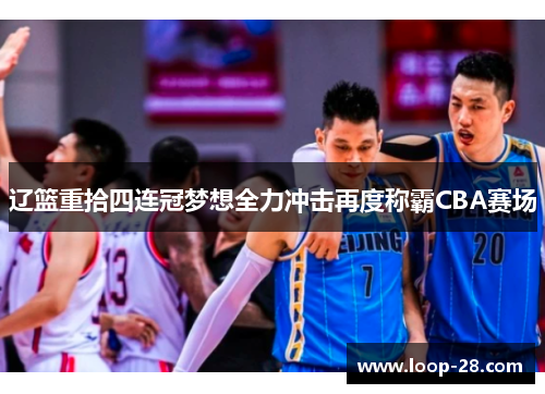 辽篮重拾四连冠梦想全力冲击再度称霸CBA赛场