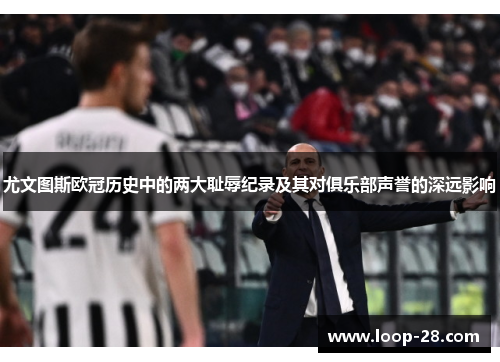 尤文图斯欧冠历史中的两大耻辱纪录及其对俱乐部声誉的深远影响
