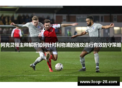 阿克灵顿主帅解析如何针对利物浦的强攻进行有效防守策略