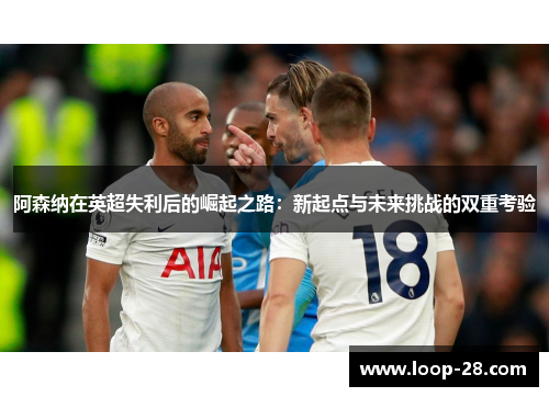 阿森纳在英超失利后的崛起之路:新起点与未来挑战的双重考验