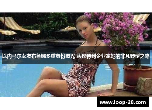 以内马尔女友布鲁娜多重身份曝光 从模特到企业家她的非凡转型之路