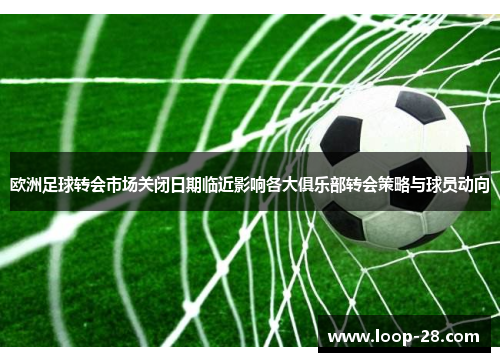 欧洲足球转会市场关闭日期临近影响各大俱乐部转会策略与球员动向
