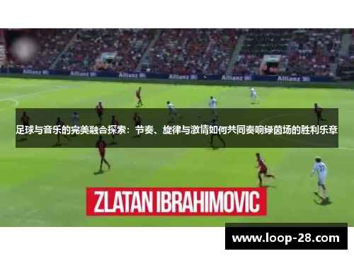 足球与音乐的完美融合探索：节奏、旋律与激情如何共同奏响绿茵场的胜利乐章