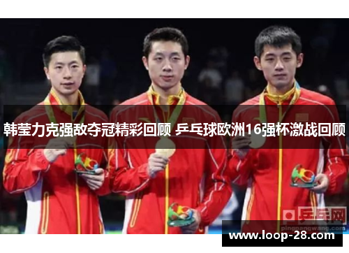 韩莹力克强敌夺冠精彩回顾 乒乓球欧洲16强杯激战回顾