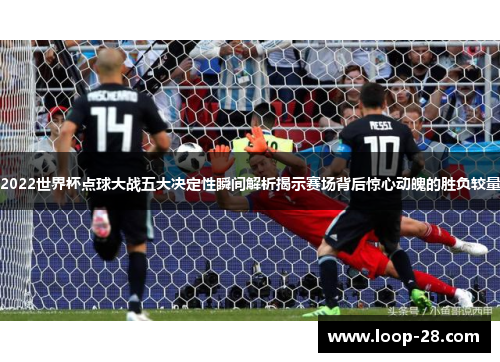 2022世界杯点球大战五大决定性瞬间解析揭示赛场背后惊心动魄的胜负较量