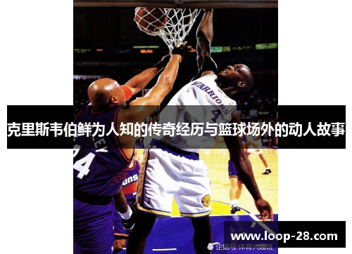 克里斯韦伯鲜为人知的传奇经历与篮球场外的动人故事