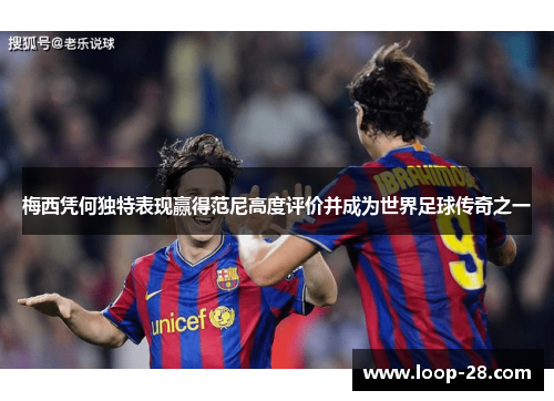 梅西凭何独特表现赢得范尼高度评价并成为世界足球传奇之一