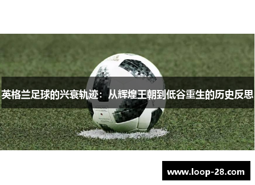 英格兰足球的兴衰轨迹:从辉煌王朝到低谷重生的历史反思