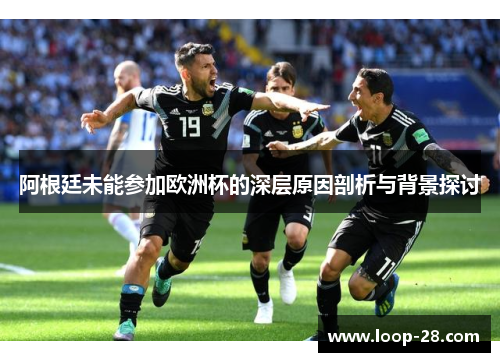 阿根廷未能参加欧洲杯的深层原因剖析与背景探讨