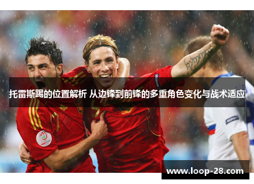 托雷斯踢的位置解析 从边锋到前锋的多重角色变化与战术适应