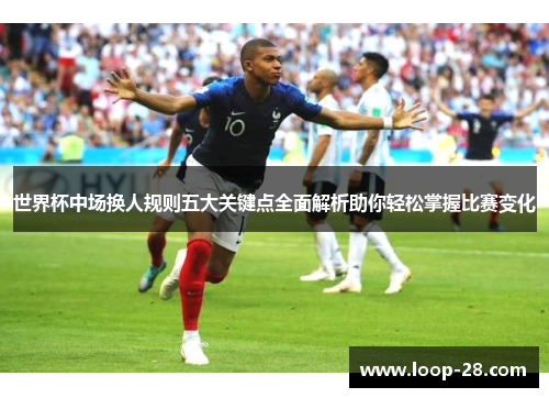 世界杯中场换人规则五大关键点全面解析助你轻松掌握比赛变化