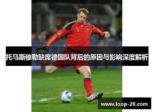 托马斯穆勒缺席德国队背后的原因与影响深度解析